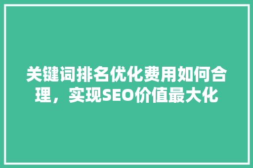 关键词排名优化费用如何合理，实现SEO价值最大化 神马SEO