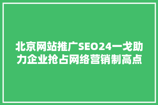 北京网站推广SEO24一戈助力企业抢占网络营销制高点 网站建设公司