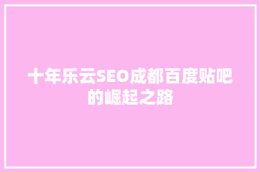 十年乐云SEO成都百度贴吧的崛起之路