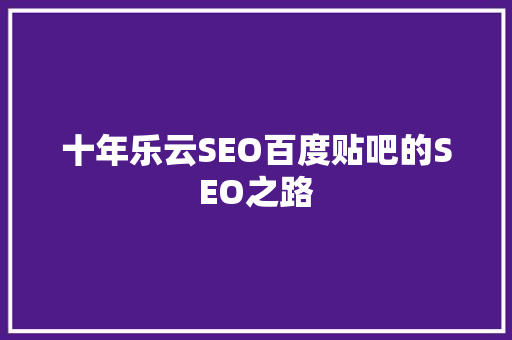 十年乐云SEO百度贴吧的SEO之路 必应SEO