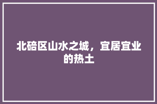 北碚区山水之城，宜居宜业的热土