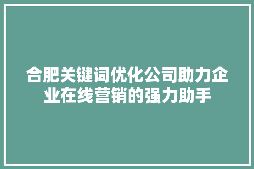 合肥关键词优化公司助力企业在线营销的强力助手 必应SEO