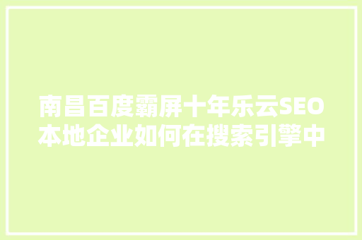 南昌百度霸屏十年乐云SEO本地企业如何在搜索引擎中脱颖而出 神马SEO