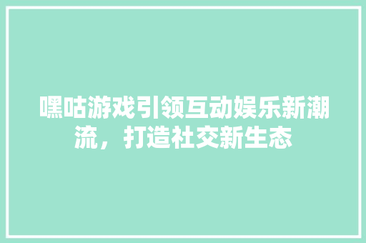 嘿咕游戏引领互动娱乐新潮流，打造社交新生态 SEO关键词