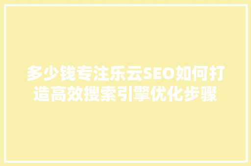 多少钱专注乐云SEO如何打造高效搜索引擎优化步骤 搜狗SEO 多少钱专注乐云SEO如何打造高效搜索引擎优化步骤 搜狗SEO