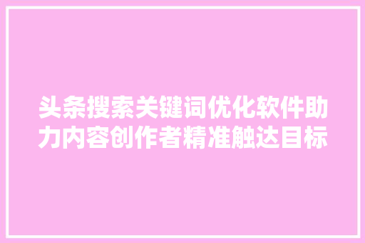 头条搜索关键词优化软件助力内容创作者精准触达目标受众