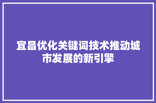 宜昌优化关键词技术推动城市发展的新引擎 SEO关键词