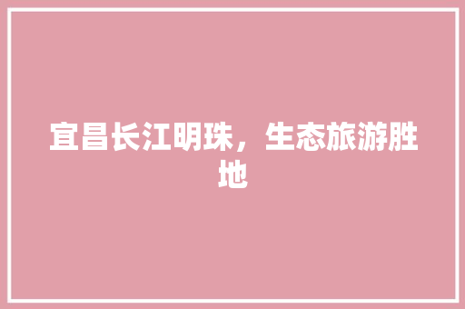 宜昌长江明珠，生态旅游胜地 网站建设公司