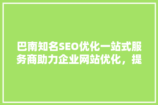 巴南知名SEO优化一站式服务商助力企业网站优化，提升品牌影响力