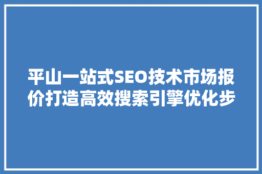 平山一站式SEO技术市场报价打造高效搜索引擎优化步骤 百度SEO
