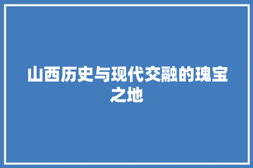 山西历史与现代交融的瑰宝之地 百度SEO