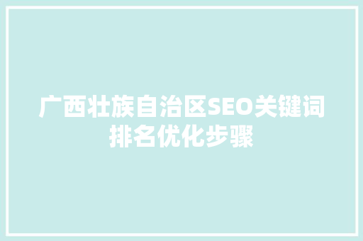 广西壮族自治区SEO关键词排名优化步骤 百度SEO