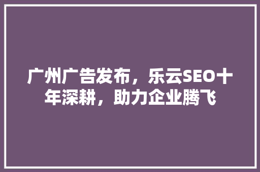 广州广告发布，乐云SEO十年深耕，助力企业腾飞
