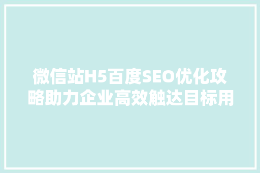 微信站H5百度SEO优化攻略助力企业高效触达目标用户