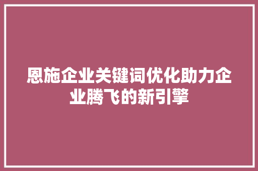 恩施企业关键词优化助力企业腾飞的新引擎 SEO关键词