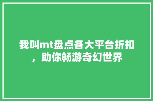 我叫mt盘点各大平台折扣，助你畅游奇幻世界 百度SEO