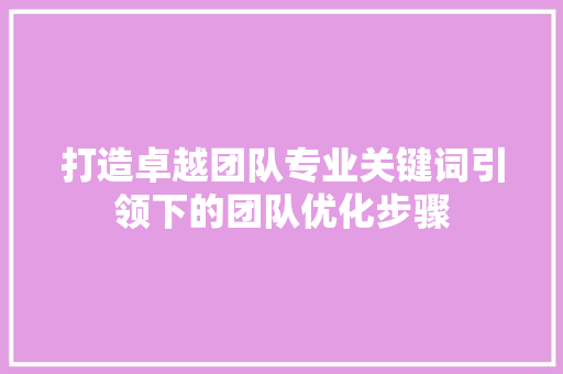 打造卓越团队专业关键词引领下的团队优化步骤 百度SEO