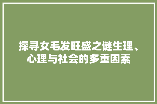 探寻女毛发旺盛之谜生理、心理与社会的多重因素 搜狗SEO