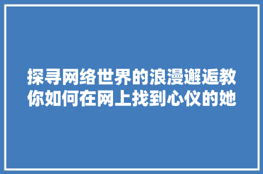 探寻网络世界的浪漫邂逅教你如何在网上找到心仪的她 搜狗SEO