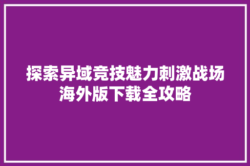 探索异域竞技魅力刺激战场海外版下载全攻略 网站建设公司