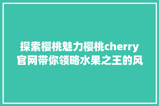 探索樱桃魅力樱桃cherry官网带你领略水果之王的风采 SEO关键词