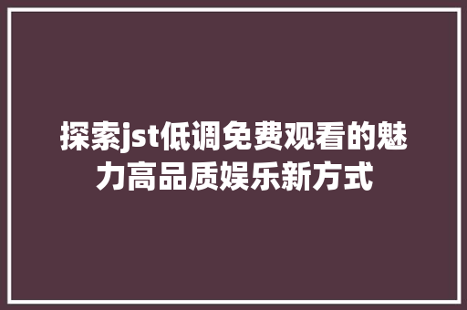 探索jst低调免费观看的魅力高品质娱乐新方式 SEO关键词