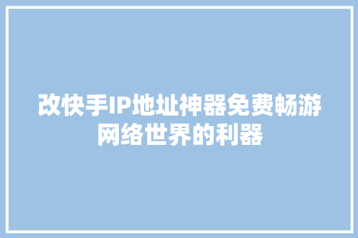 改快手IP地址神器免费畅游网络世界的利器 神马SEO