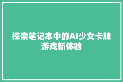 探索笔记本中的AI少女卡牌游戏新体验 百度SEO