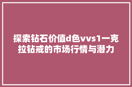 探索钻石价值d色vvs1一克拉钻戒的市场行情与潜力 必应SEO