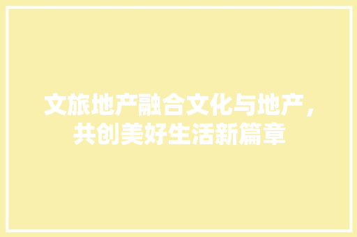 文旅地产融合文化与地产，共创美好生活新篇章