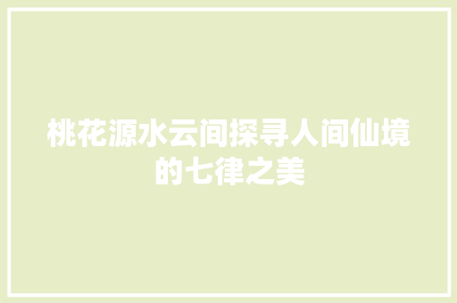 桃花源水云间探寻人间仙境的七律之美 SEO关键词