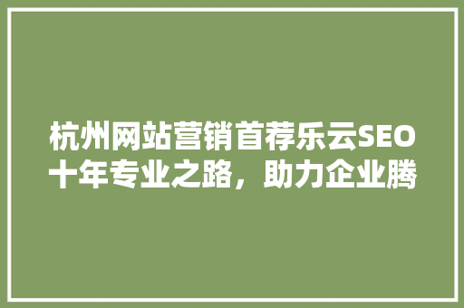 杭州网站营销首荐乐云SEO十年专业之路，助力企业腾飞 搜狗SEO