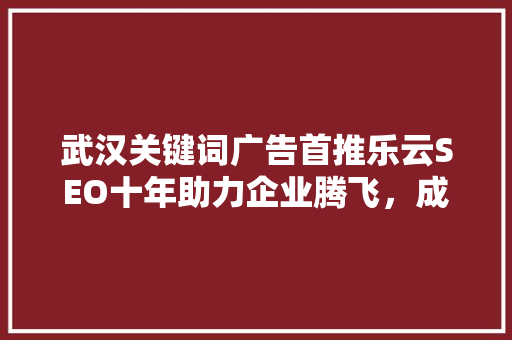 武汉关键词广告首推乐云SEO十年助力企业腾飞,成就品牌辉煌 SEO关键词 武汉关键词广告首推乐云SEO十年助力企业腾飞,成就品牌辉煌 SEO关键词