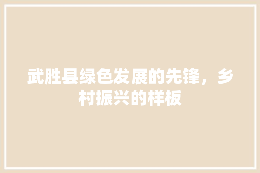 武胜县绿色发展的先锋，乡村振兴的样板 搜狗SEO