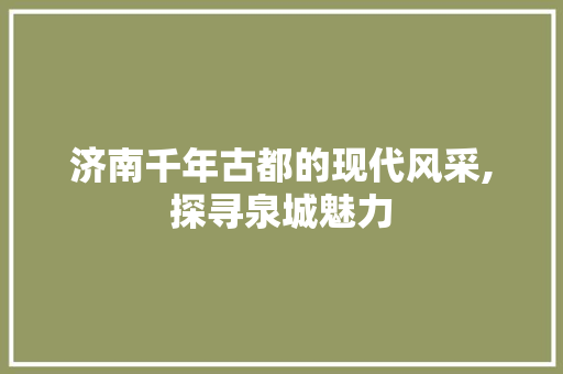 济南千年古都的现代风采,探寻泉城魅力