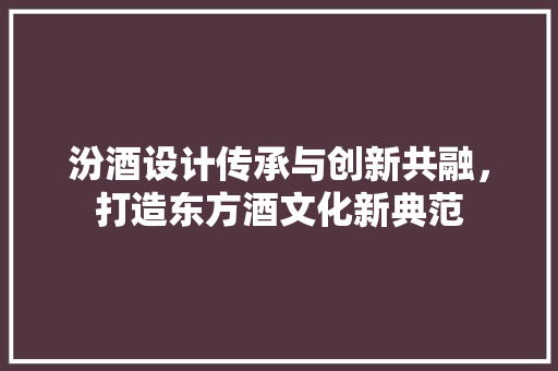 汾酒设计传承与创新共融，打造东方酒文化新典范 网站建设公司