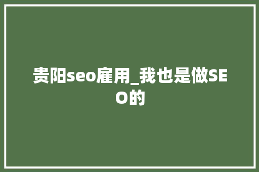 贵阳seo雇用_我也是做SEO的