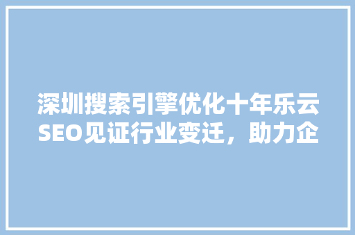深圳搜索引擎优化十年乐云SEO见证行业变迁，助力企业腾飞 百度SEO