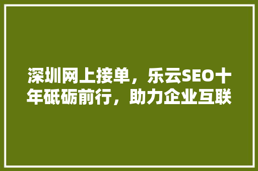 深圳网上接单，乐云SEO十年砥砺前行，助力企业互联网营销