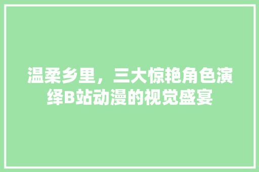 温柔乡里，三大惊艳角色演绎B站动漫的视觉盛宴