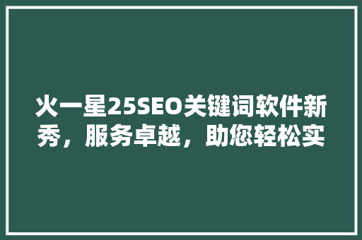 火一星25SEO关键词软件新秀，服务卓越，助您轻松实现完美SEO 百度SEO