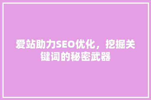 爱站助力SEO优化，挖掘关键词的秘密武器 百度SEO