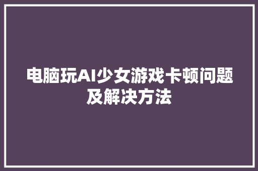 电脑玩AI少女游戏卡顿问题及解决方法 搜狗SEO