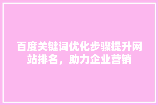 百度关键词优化步骤提升网站排名，助力企业营销