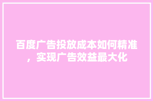 百度广告投放成本如何精准，实现广告效益最大化