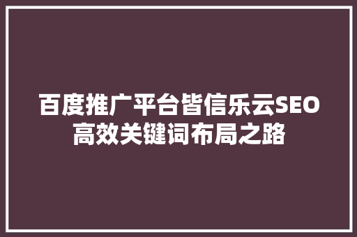 百度推广平台皆信乐云SEO高效关键词布局之路 百度SEO