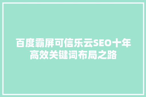 百度霸屏可信乐云SEO十年高效关键词布局之路