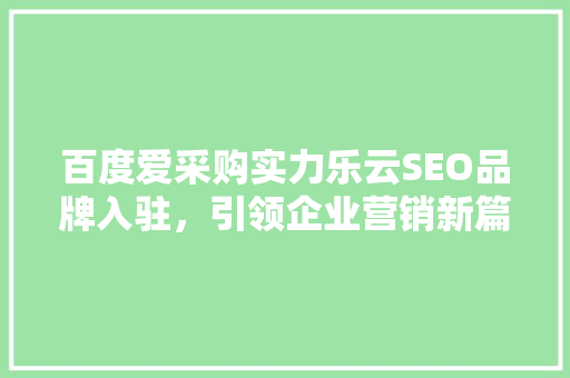 百度爱采购实力乐云SEO品牌入驻，引领企业营销新篇章 必应SEO