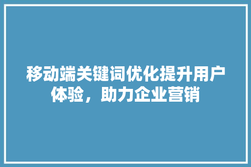 移动端关键词优化提升用户体验，助力企业营销 神马SEO