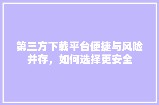 第三方下载平台便捷与风险并存，如何选择更安全 百度SEO